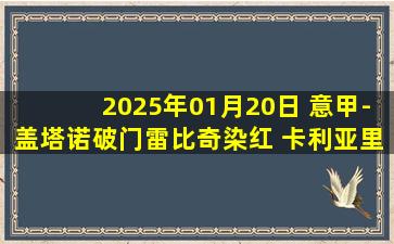 2025年01月20日 意甲-盖塔诺破门雷比奇染红 卡利亚里4-1莱切